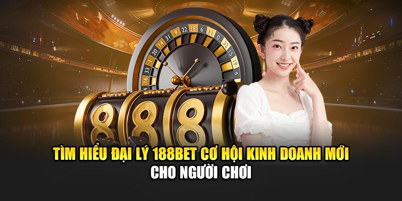 Đại Lý 188BET - Cơ Hội Kinh Doanh Mới Cho Người Chơi